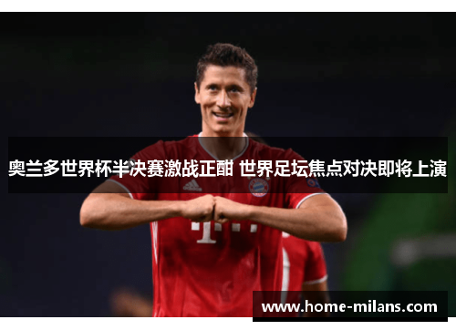 奥兰多世界杯半决赛激战正酣 世界足坛焦点对决即将上演