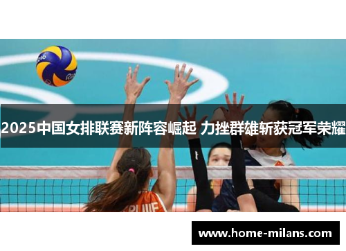 2025中国女排联赛新阵容崛起 力挫群雄斩获冠军荣耀