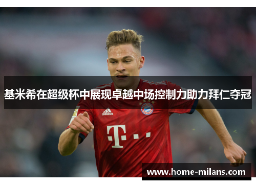 基米希在超级杯中展现卓越中场控制力助力拜仁夺冠
