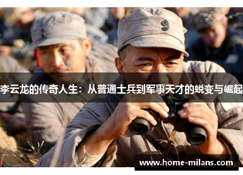 李云龙的传奇人生：从普通士兵到军事天才的蜕变与崛起
