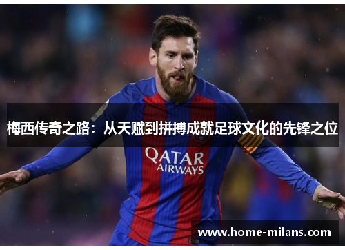 梅西传奇之路：从天赋到拼搏成就足球文化的先锋之位