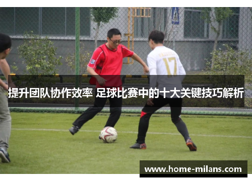 提升团队协作效率 足球比赛中的十大关键技巧解析