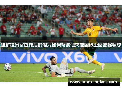 破解拉姆塞进球后的诅咒如何帮助他突破困境重回巅峰状态